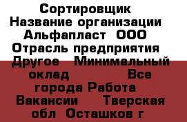 Сортировщик › Название организации ­ Альфапласт, ООО › Отрасль предприятия ­ Другое › Минимальный оклад ­ 15 000 - Все города Работа » Вакансии   . Тверская обл.,Осташков г.